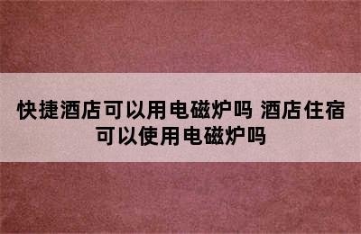 快捷酒店可以用电磁炉吗 酒店住宿可以使用电磁炉吗